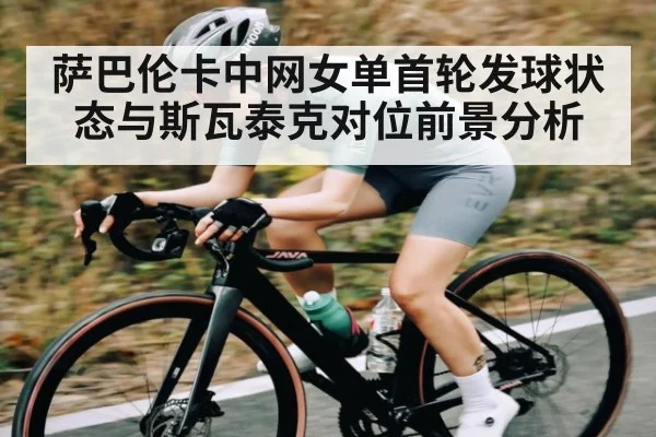 萨巴伦卡中网女单首轮发球状态与斯瓦泰克对位前景分析